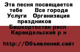 Эта песня посвящается тебе... - Все города Услуги » Организация праздников   . Башкортостан респ.,Караидельский р-н